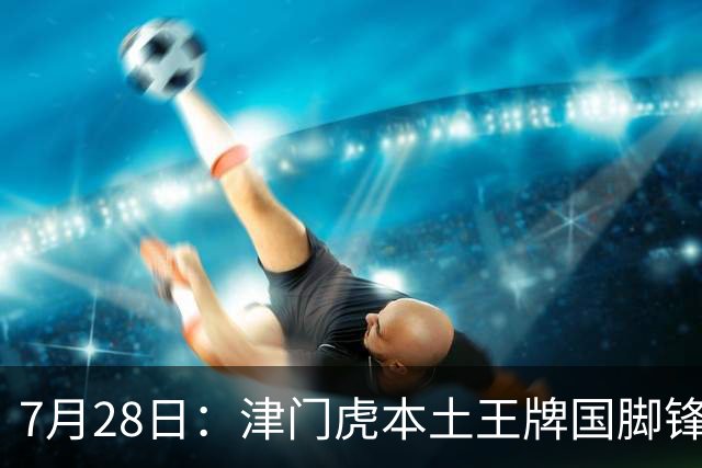 7月28日：津门虎本土王牌国脚锋霸官宣离队